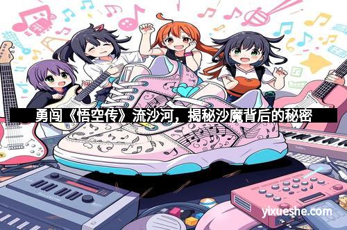 勇闯《悟空传》流沙河，揭秘沙魔背后的秘密